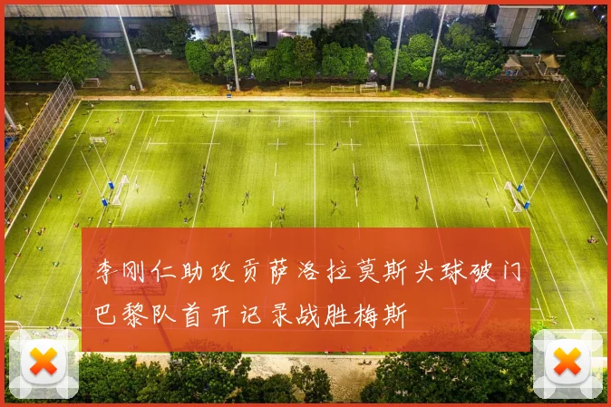 李刚仁助攻贡萨洛拉莫斯头球破门巴黎队首开记录战胜梅斯