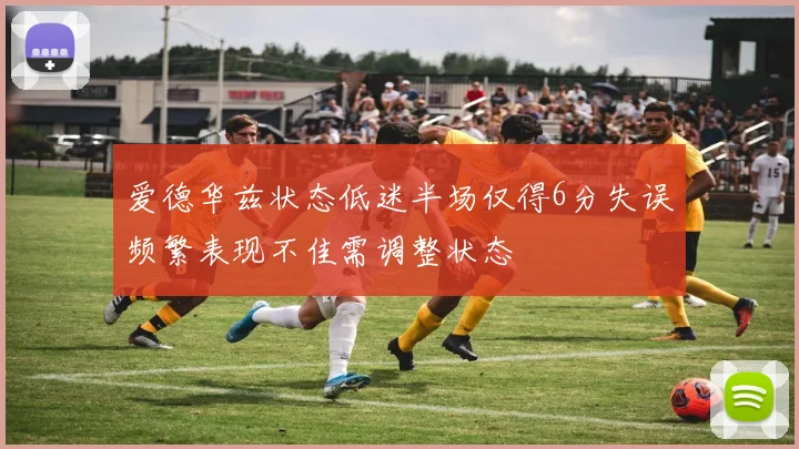 爱德华兹状态低迷半场仅得6分失误频繁表现不佳需调整状态