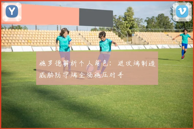 施罗德解析个人角色：进攻端制造威胁防守端全场施压对手