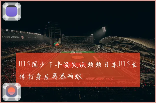U15国少下半场失误频频日本U15长传打身后再添两球