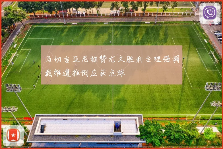 马切吉亚尼称赞尤文胜利合理强调戴维遭推倒应获点球