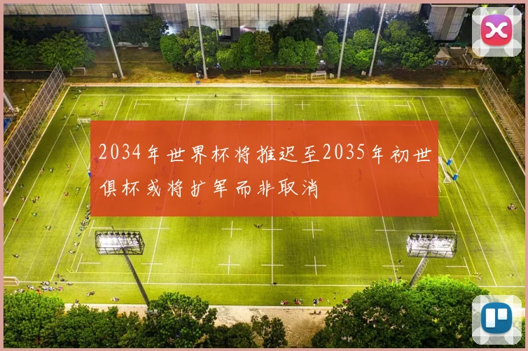 2034年世界杯将推迟至2035年初世俱杯或将扩军而非取消