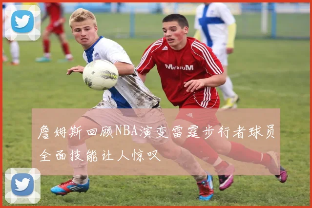 詹姆斯回顾NBA演变雷霆步行者球员全面技能让人惊叹