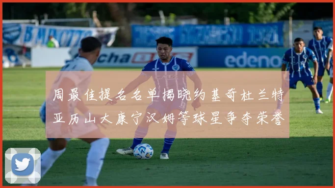 周最佳提名名单揭晓约基奇杜兰特亚历山大康宁汉姆等球星争夺荣誉