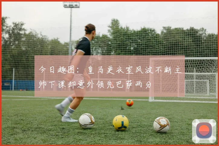 今日趣图：皇马更衣室风波不断主帅下课却意外领先巴萨两分