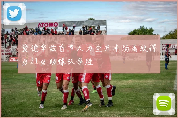 爱德华兹首节火力全开半场高效得分21分助球队争胜