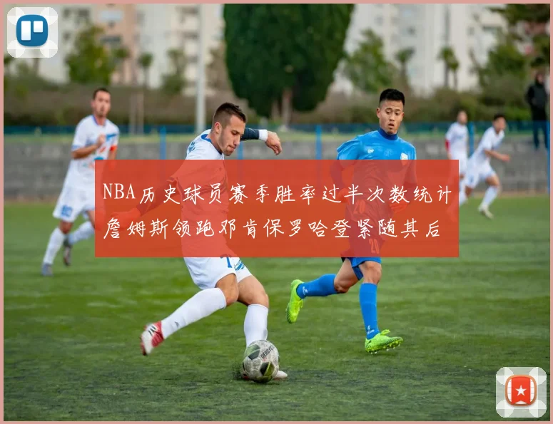 NBA历史球员赛季胜率过半次数统计詹姆斯领跑邓肯保罗哈登紧随其后