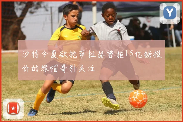 沙特今夏欲挖萨拉赫曾拒15亿镑报价的绿帽哥引关注