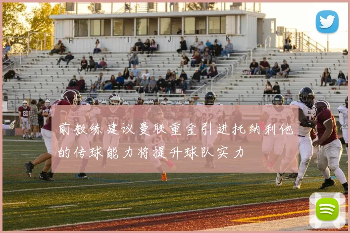 前教练建议曼联重金引进托纳利他的传球能力将提升球队实力