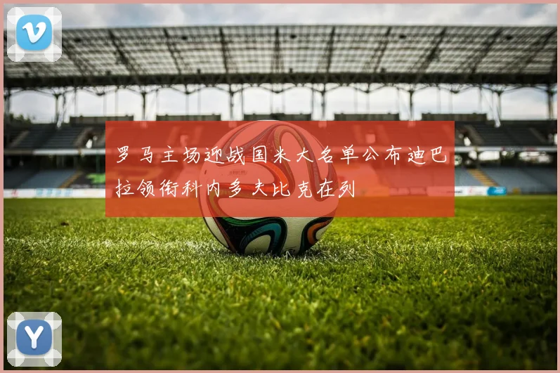 罗马主场迎战国米大名单公布迪巴拉领衔科内多夫比克在列