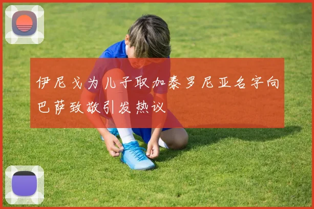 伊尼戈为儿子取加泰罗尼亚名字向巴萨致敬引发热议