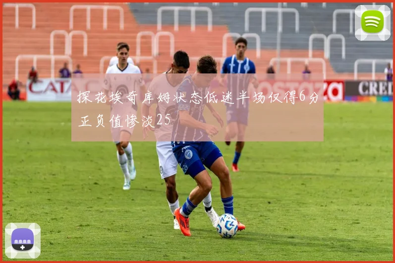 探花埃奇库姆状态低迷半场仅得6分正负值惨淡25
