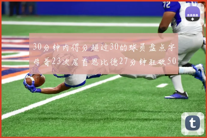 30分钟内得分超过30的球员盘点字母哥23次居首恩比德27分钟狂砍50分