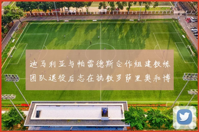 迪马利亚与帕雷德斯合作组建教练团队退役后志在执教罗萨里奥和博卡
