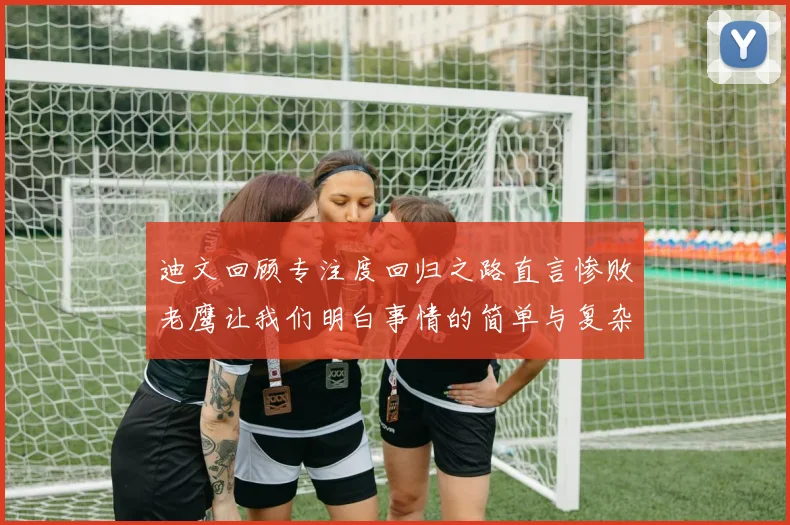 迪文回顾专注度回归之路直言惨败老鹰让我们明白事情的简单与复杂