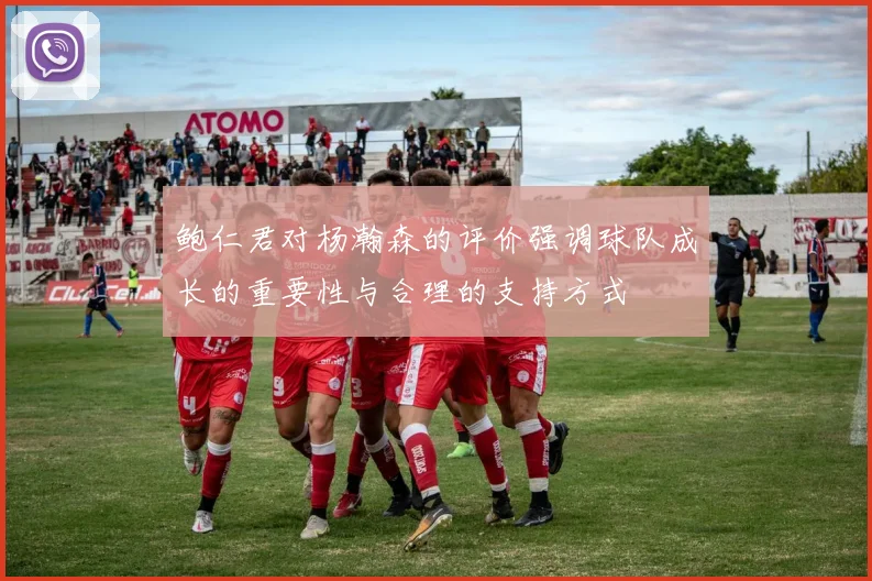 鲍仁君对杨瀚森的评价强调球队成长的重要性与合理的支持方式