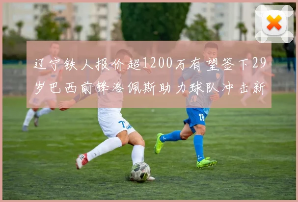 辽宁铁人报价超1200万有望签下29岁巴西前锋洛佩斯助力球队冲击新赛季