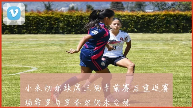 小米切尔缺席三场季前赛后重返赛场希罗与罗齐尔仍未合练