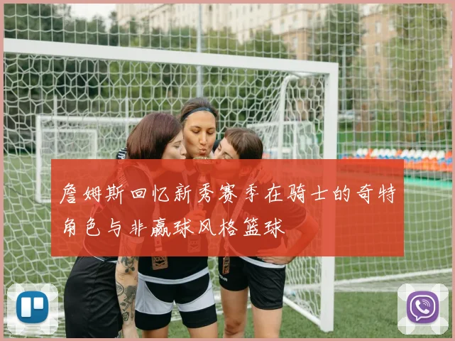 詹姆斯回忆新秀赛季在骑士的奇特角色与非赢球风格篮球