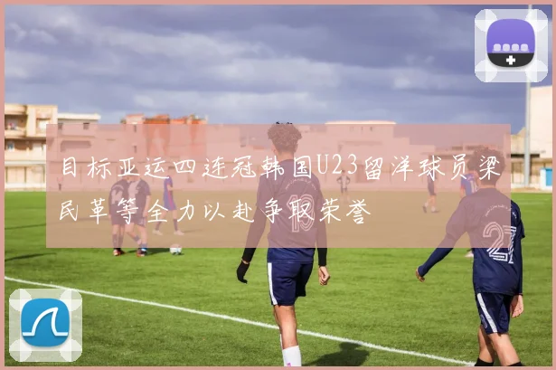 目标亚运四连冠韩国U23留洋球员梁民革等全力以赴争取荣誉