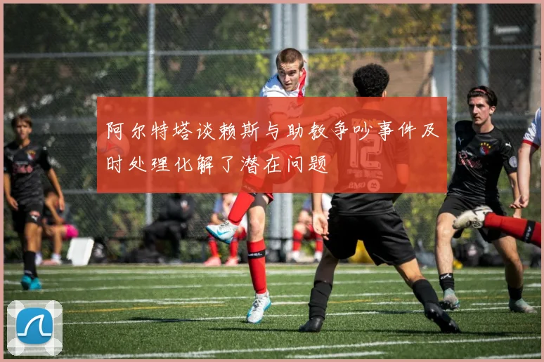 阿尔特塔谈赖斯与助教争吵事件及时处理化解了潜在问题