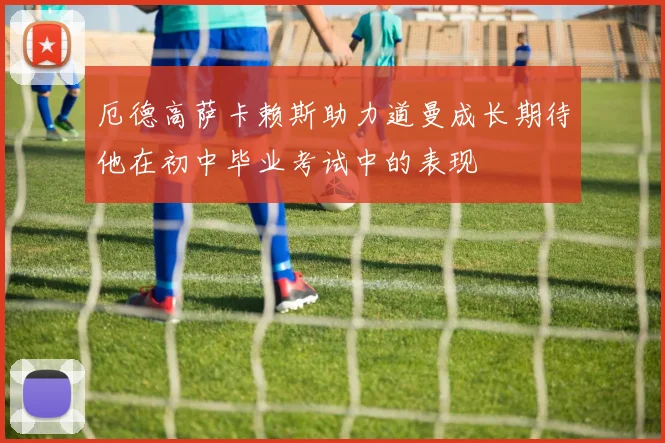 厄德高萨卡赖斯助力道曼成长期待他在初中毕业考试中的表现