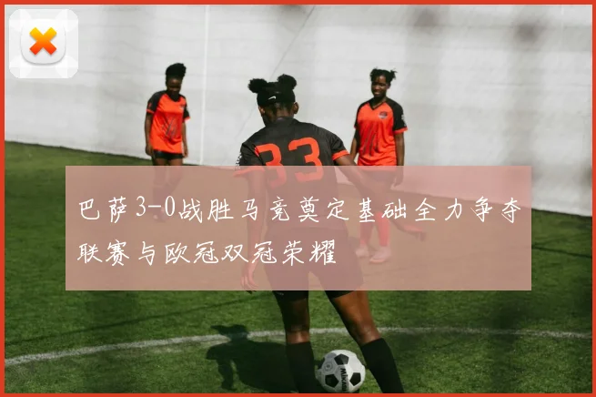 巴萨3-0战胜马竞奠定基础全力争夺联赛与欧冠双冠荣耀