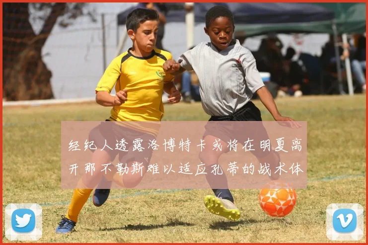 经纪人透露洛博特卡或将在明夏离开那不勒斯难以适应孔蒂的战术体系