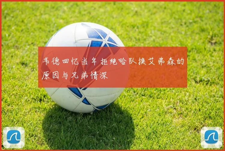 韦德回忆当年拒绝哈队换艾弗森的原因与兄弟情深
