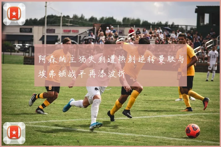 阿森纳主场失利遭热刺逆转曼联与埃弗顿战平再添波折