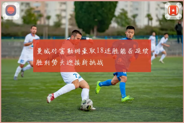 曼城对富勒姆豪取18连胜能否延续胜利势头迎接新挑战