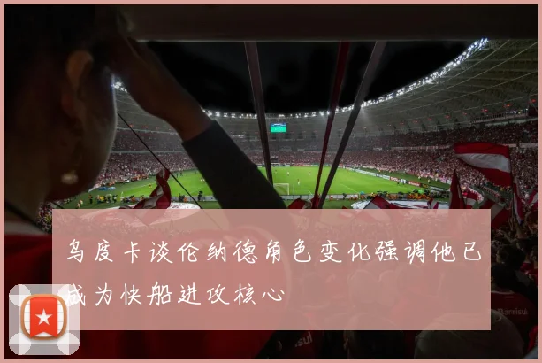 乌度卡谈伦纳德角色变化强调他已成为快船进攻核心