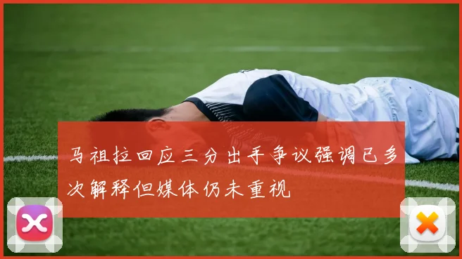 马祖拉回应三分出手争议强调已多次解释但媒体仍未重视