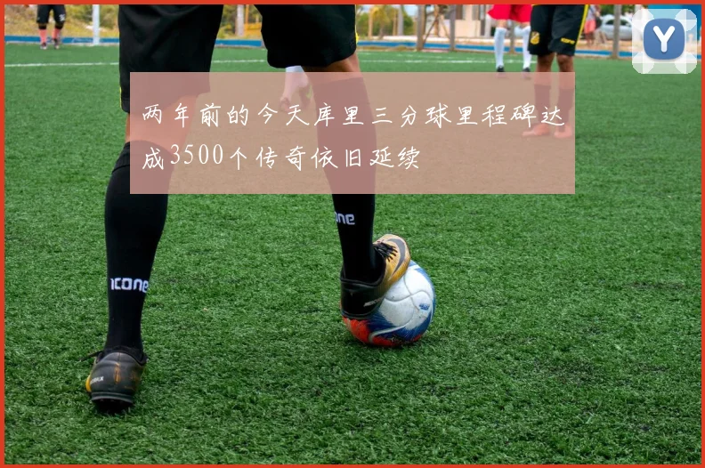 两年前的今天库里三分球里程碑达成3500个传奇依旧延续