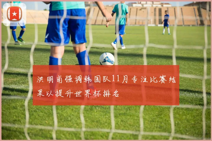 洪明甫强调韩国队11月专注比赛结果以提升世界杯排名