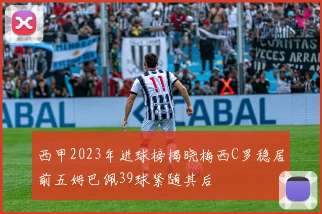 西甲2023年进球榜揭晓梅西C罗稳居前五姆巴佩39球紧随其后