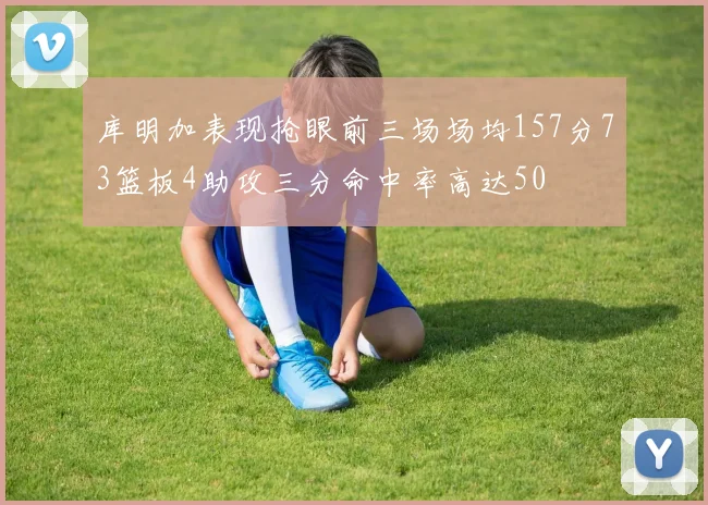 库明加表现抢眼前三场场均157分73篮板4助攻三分命中率高达50
