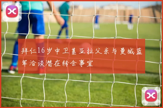 拜仁16岁中卫基亚拉父亲与曼城蓝军洽谈潜在转会事宜