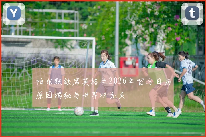 帕尔默缺席英格兰2026年官方日历原因揭秘与世界杯无关