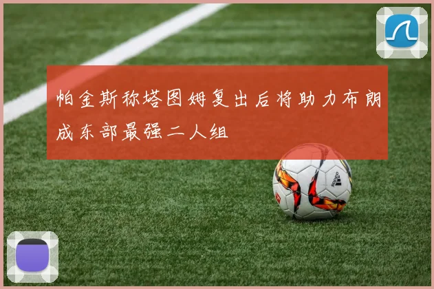 帕金斯称塔图姆复出后将助力布朗成东部最强二人组