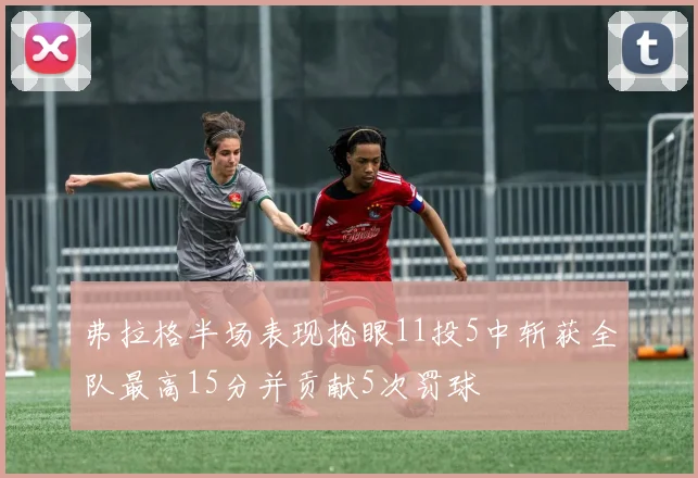 弗拉格半场表现抢眼11投5中斩获全队最高15分并贡献5次罚球