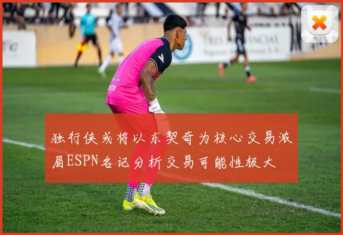 独行侠或将以东契奇为核心交易浓眉ESPN名记分析交易可能性极大